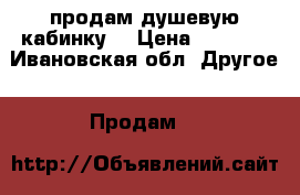 продам душевую кабинку  › Цена ­ 9 000 - Ивановская обл. Другое » Продам   